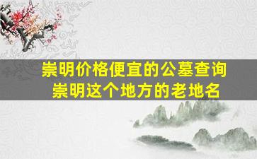 崇明价格便宜的公墓查询 崇明这个地方的老地名